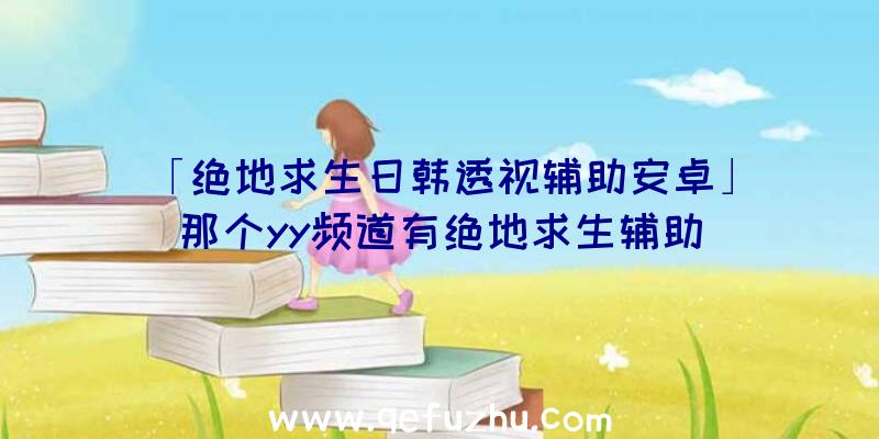 「绝地求生日韩透视辅助安卓」|那个yy频道有绝地求生辅助